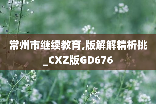 常州市继续教育,版解解精析挑_CXZ版GD676