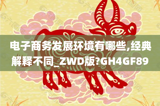 电子商务发展环境有哪些,经典解释不同_ZWD版?GH4GF89