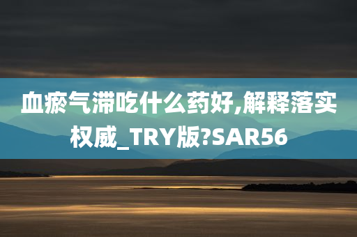 血瘀气滞吃什么药好,解释落实权威_TRY版?SAR56