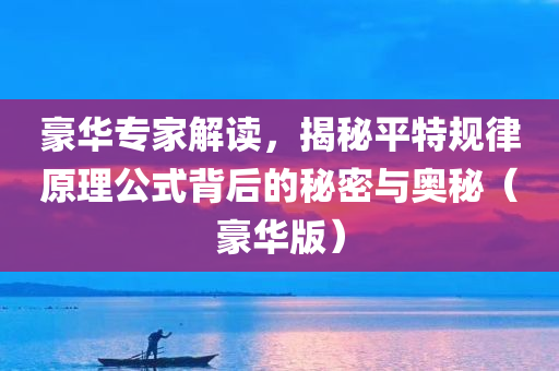 豪华专家解读，揭秘平特规律原理公式背后的秘密与奥秘（豪华版）