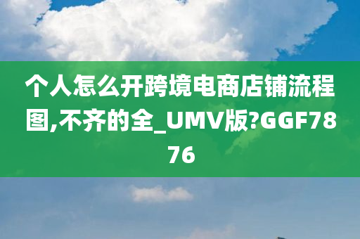 个人怎么开跨境电商店铺流程图,不齐的全_UMV版?GGF7876