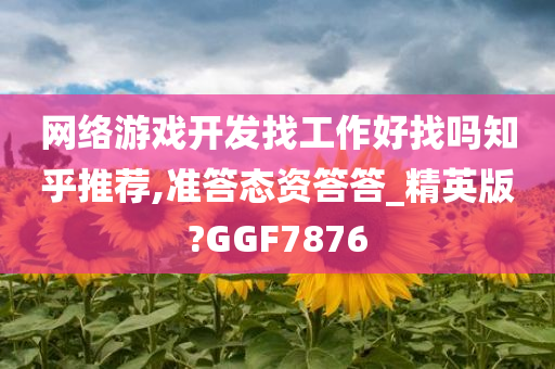 网络游戏开发找工作好找吗知乎推荐,准答态资答答_精英版?GGF7876