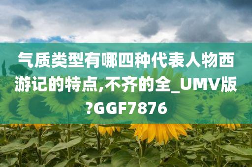 气质类型有哪四种代表人物西游记的特点,不齐的全_UMV版?GGF7876