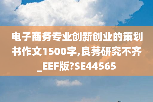 电子商务专业创新创业的策划书作文1500字,良莠研究不齐_EEF版?SE44565