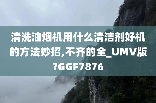 清洗油烟机用什么清洁剂好机的方法妙招,不齐的全_UMV版?GGF7876