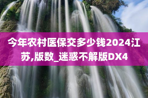 今年农村医保交多少钱2024江苏,版数_迷惑不解版DX4