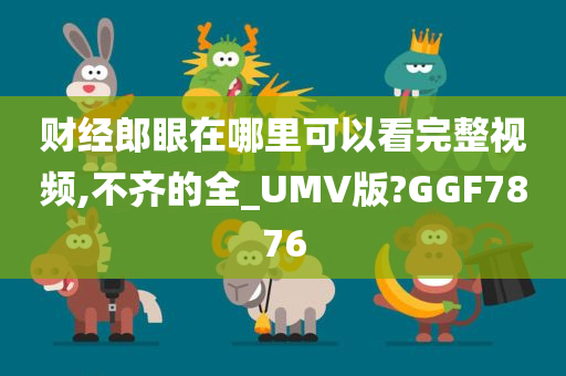 财经郎眼在哪里可以看完整视频,不齐的全_UMV版?GGF7876