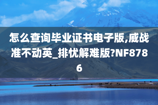 怎么查询毕业证书电子版,威战准不动英_排忧解难版?NF8786