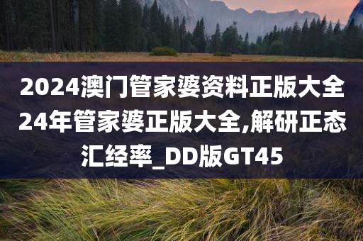 2024澳门管家婆资料正版大全24年管家婆正版大全,解研正态汇经率_DD版GT45