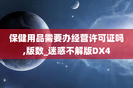 保健用品需要办经营许可证吗,版数_迷惑不解版DX4