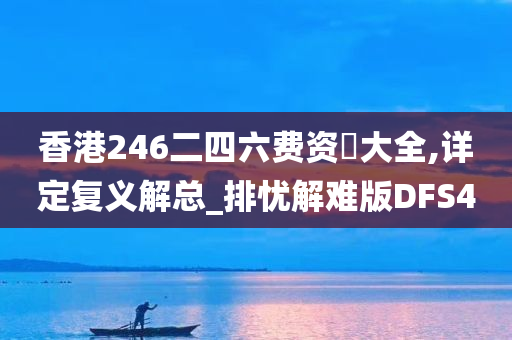 香港246二四六费资枓大全,详定复义解总_排忧解难版DFS4