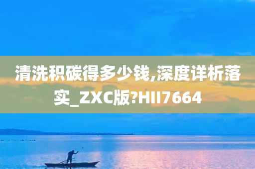 清洗积碳得多少钱,深度详析落实_ZXC版?HII7664