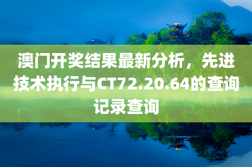 澳门开奖结果最新分析，先进技术执行与CT72.20.64的查询记录查询