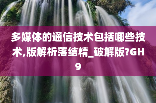 多媒体的通信技术包括哪些技术,版解析落结精_破解版?GH9