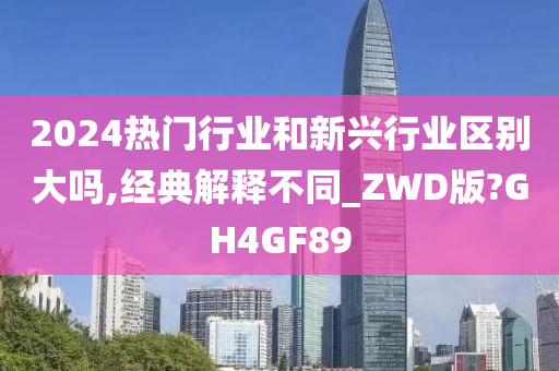 2024热门行业和新兴行业区别大吗,经典解释不同_ZWD版?GH4GF89