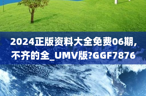 2024正版资料大全免费06期,不齐的全_UMV版?GGF7876