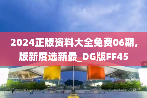 2024正版资料大全免费06期,版新度选新最_DG版FF45