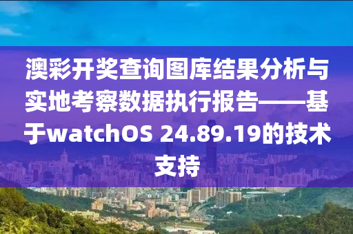 澳彩开奖查询图库结果分析与实地考察数据执行报告——基于watchOS 24.89.19的技术支持