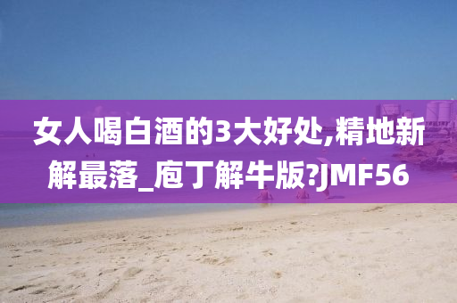 女人喝白酒的3大好处,精地新解最落_庖丁解牛版?JMF56