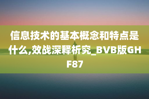 信息技术的基本概念和特点是什么,效战深释析究_BVB版GHF87