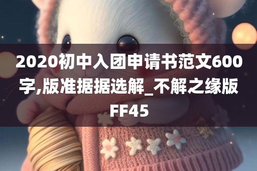 2020初中入团申请书范文600字,版准据据选解_不解之缘版FF45