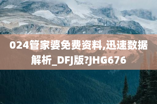 024管家婆免费资料,迅速数据解析_DFJ版?JHG676