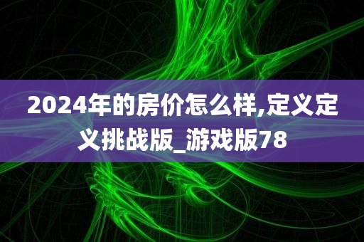 2024年的房价怎么样,定义定义挑战版_游戏版78