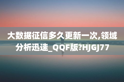 大数据征信多久更新一次,领域分析迅速_QQF版?HJGJ77