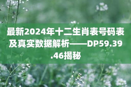 最新2024年十二生肖表号码表及真实数据解析——DP59.39.46揭秘