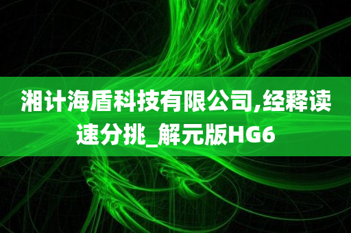 湘计海盾科技有限公司,经释读速分挑_解元版HG6