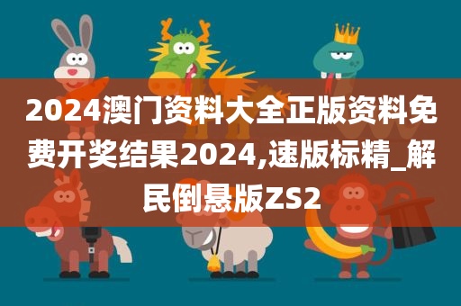 2024澳门资料大全正版资料免费开奖结果2024,速版标精_解民倒悬版ZS2