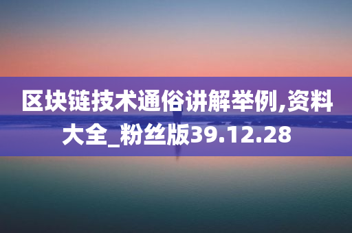 区块链技术通俗讲解举例,资料大全_粉丝版39.12.28