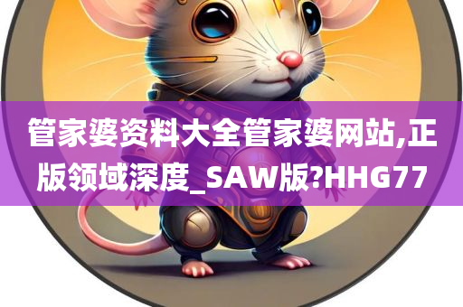 管家婆资料大全管家婆网站,正版领域深度_SAW版?HHG77