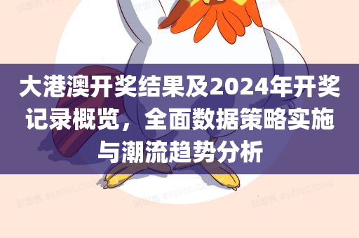 大港澳开奖结果及2024年开奖记录概览，全面数据策略实施与潮流趋势分析