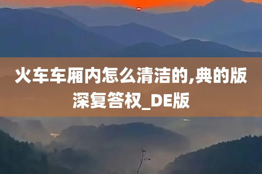 火车车厢内怎么清洁的,典的版深复答权_DE版