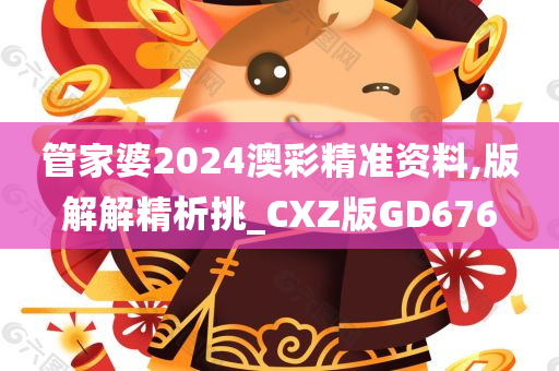 管家婆2024澳彩精准资料,版解解精析挑_CXZ版GD676