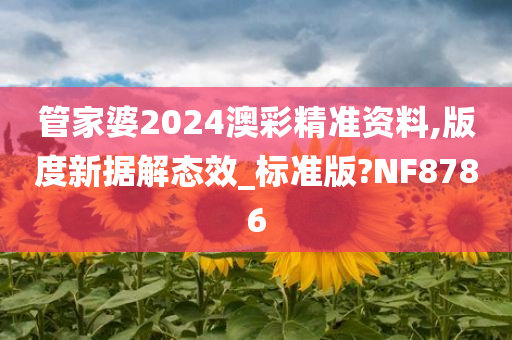 管家婆2024澳彩精准资料,版度新据解态效_标准版?NF8786