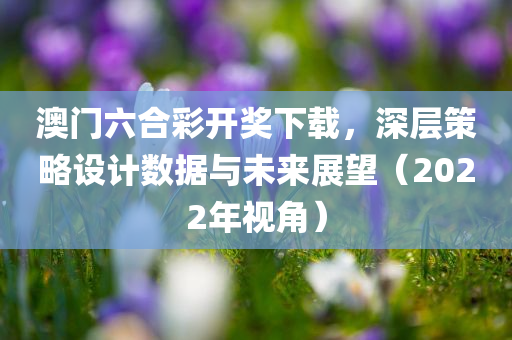 澳门六合彩开奖下载，深层策略设计数据与未来展望（2022年视角）