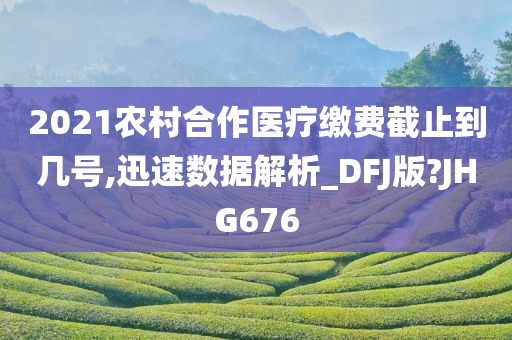 2021农村合作医疗缴费截止到几号,迅速数据解析_DFJ版?JHG676