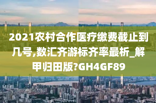 2021农村合作医疗缴费截止到几号,数汇齐游标齐率最析_解甲归田版?GH4GF89