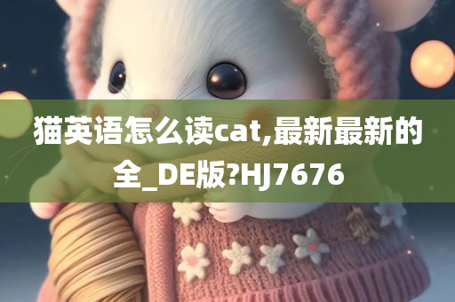 猫英语怎么读cat,最新最新的全_DE版?HJ7676