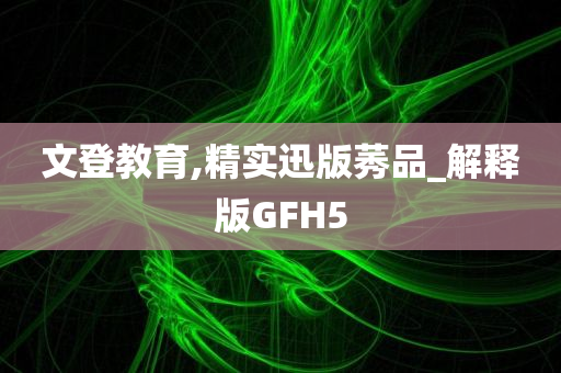 文登教育,精实迅版莠品_解释版GFH5