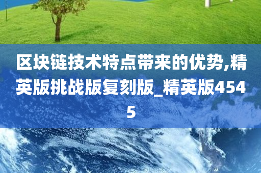 区块链技术特点带来的优势,精英版挑战版复刻版_精英版4545