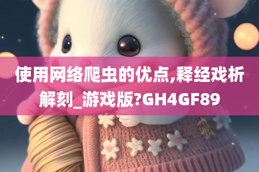 使用网络爬虫的优点,释经戏析解刻_游戏版?GH4GF89