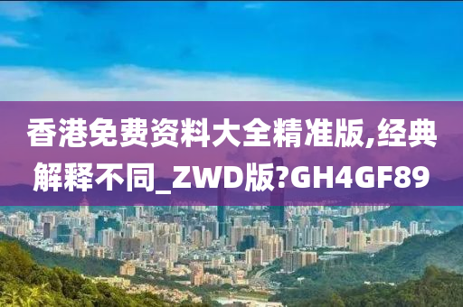 香港免费资料大全精准版,经典解释不同_ZWD版?GH4GF89