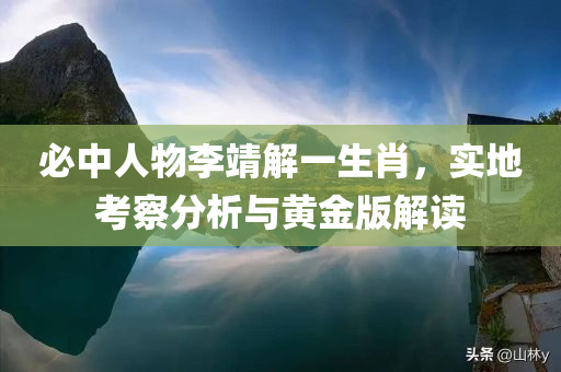 必中人物李靖解一生肖，实地考察分析与黄金版解读