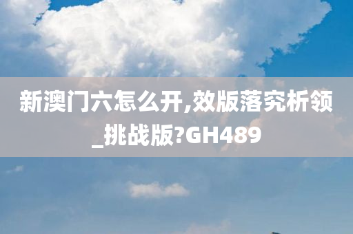 新澳门六怎么开,效版落究析领_挑战版?GH489