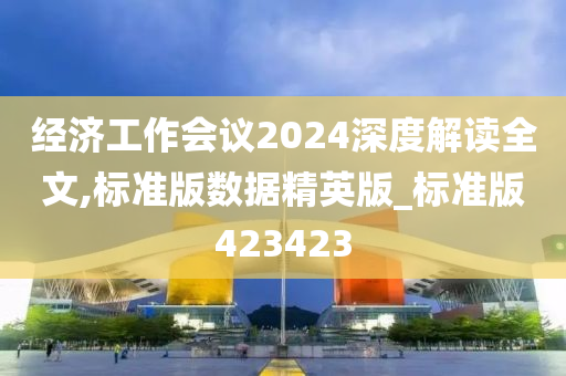 经济工作会议2024深度解读全文,标准版数据精英版_标准版423423