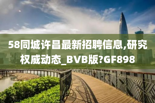 58同城许昌最新招聘信息,研究权威动态_BVB版?GF898