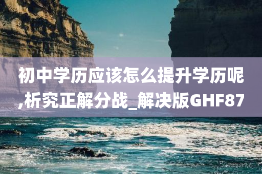 初中学历应该怎么提升学历呢,析究正解分战_解决版GHF87